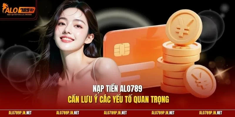 Nạp tiền ALO789 cần lưu ý các yếu tố quan trọng