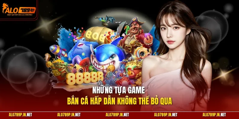Những tựa game bắn cá hấp dẫn không thể bỏ qua