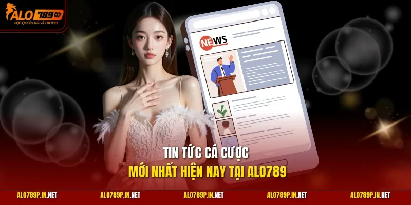 Tin tức cá cược mới nhất hiện nay tại ALO789