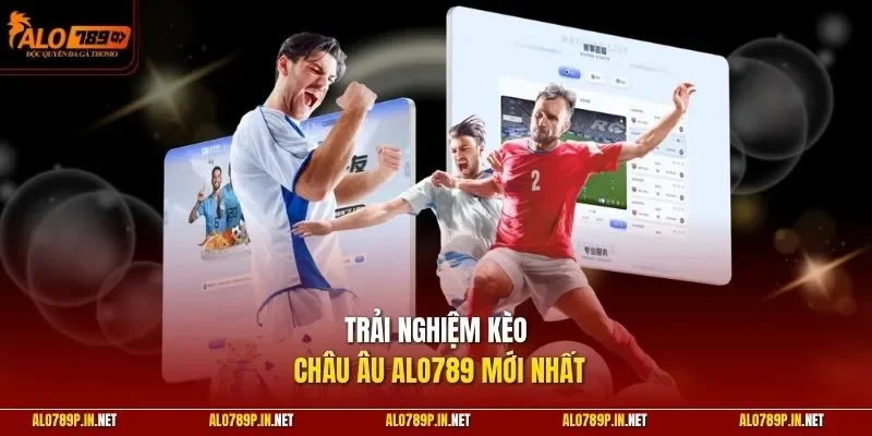Trải nghiệm kèo châu Âu ALO789 mới nhất
